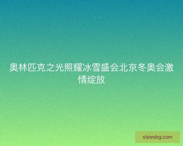 奥林匹克之光照耀冰雪盛会北京冬奥会激情绽放