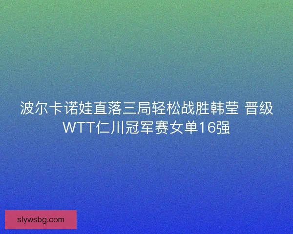 波尔卡诺娃直落三局轻松战胜韩莹 晋级WTT仁川冠军赛女单16强