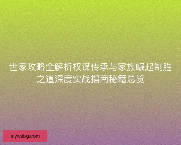 世家攻略全解析权谋传承与家族崛起制胜之道深度实战指南秘籍总览